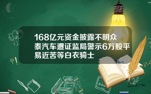 168亿元资金披露不明众泰汽车遭证监局警示6万股平易近苦等白衣骑士