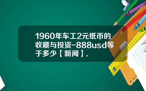 1960年车工2元纸币的收藏与投资-888usd等于多少【新闻】.