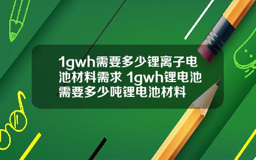 1gwh需要多少锂离子电池材料需求 1gwh锂电池需要多少吨锂电池材料