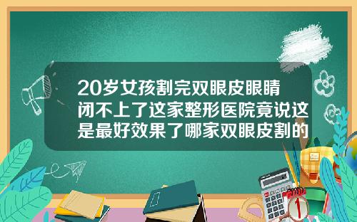 20岁女孩割完双眼皮眼睛闭不上了这家整形医院竟说这是最好效果了哪家双眼皮割的好呀