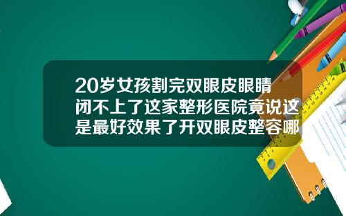 20岁女孩割完双眼皮眼睛闭不上了这家整形医院竟说这是最好效果了开双眼皮整容哪家好