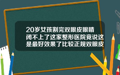 20岁女孩割完双眼皮眼睛闭不上了这家整形医院竟说这是最好效果了比较正规双眼皮医院有哪些