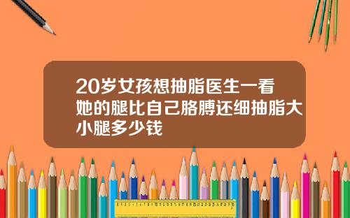 20岁女孩想抽脂医生一看她的腿比自己胳膊还细抽脂大小腿多少钱