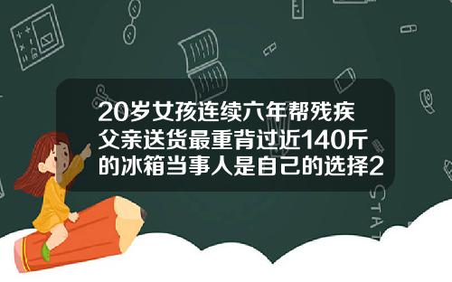20岁女孩连续六年帮残疾父亲送货最重背过近140斤的冰箱当事人是自己的选择20岁的牙齿可以矫正吗视频