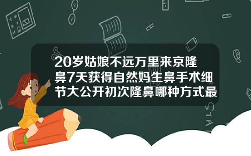 20岁姑娘不远万里来京隆鼻7天获得自然妈生鼻手术细节大公开初次隆鼻哪种方式最好