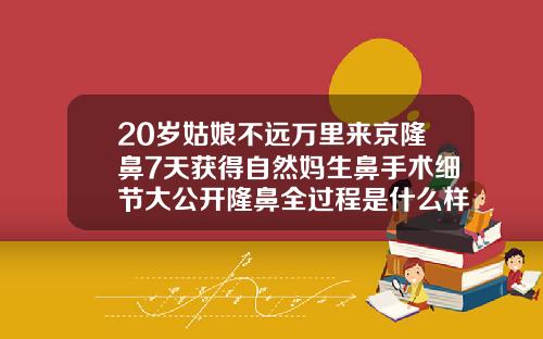 20岁姑娘不远万里来京隆鼻7天获得自然妈生鼻手术细节大公开隆鼻全过程是什么样的