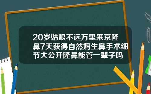 20岁姑娘不远万里来京隆鼻7天获得自然妈生鼻手术细节大公开隆鼻能管一辈子吗