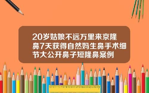 20岁姑娘不远万里来京隆鼻7天获得自然妈生鼻手术细节大公开鼻子短隆鼻案例