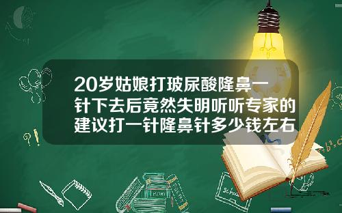 20岁姑娘打玻尿酸隆鼻一针下去后竟然失明听听专家的建议打一针隆鼻针多少钱左右
