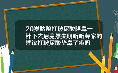 20岁姑娘打玻尿酸隆鼻一针下去后竟然失明听听专家的建议打玻尿酸垫鼻子疼吗