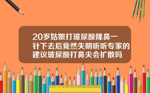 20岁姑娘打玻尿酸隆鼻一针下去后竟然失明听听专家的建议玻尿酸打鼻尖会扩散吗
