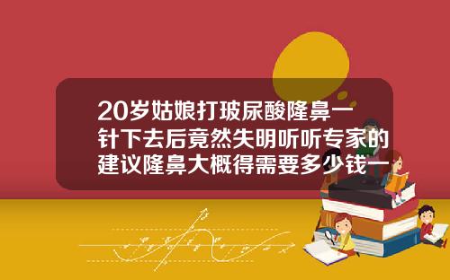 20岁姑娘打玻尿酸隆鼻一针下去后竟然失明听听专家的建议隆鼻大概得需要多少钱一针