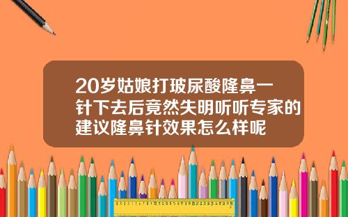 20岁姑娘打玻尿酸隆鼻一针下去后竟然失明听听专家的建议隆鼻针效果怎么样呢