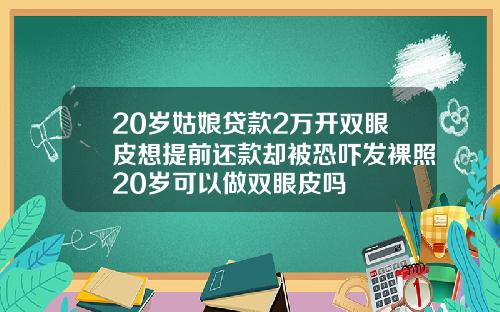 20岁姑娘贷款2万开双眼皮想提前还款却被恐吓发裸照20岁可以做双眼皮吗