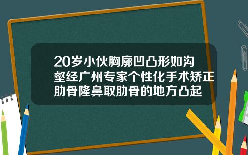 20岁小伙胸廓凹凸形如沟壑经广州专家个性化手术矫正肋骨隆鼻取肋骨的地方凸起