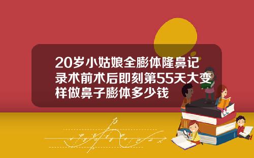 20岁小姑娘全膨体隆鼻记录术前术后即刻第55天大变样做鼻子膨体多少钱