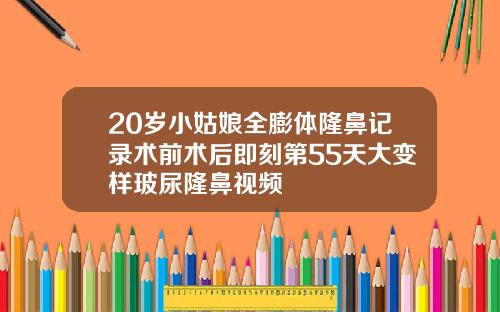 20岁小姑娘全膨体隆鼻记录术前术后即刻第55天大变样玻尿隆鼻视频
