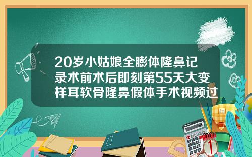 20岁小姑娘全膨体隆鼻记录术前术后即刻第55天大变样耳软骨隆鼻假体手术视频过程