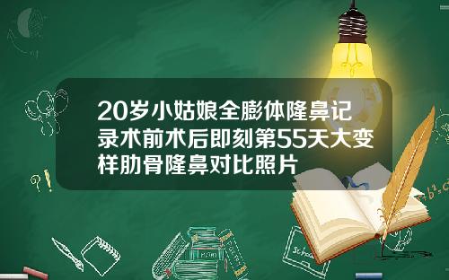 20岁小姑娘全膨体隆鼻记录术前术后即刻第55天大变样肋骨隆鼻对比照片