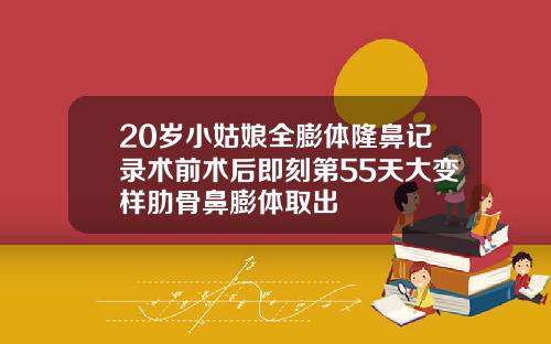 20岁小姑娘全膨体隆鼻记录术前术后即刻第55天大变样肋骨鼻膨体取出