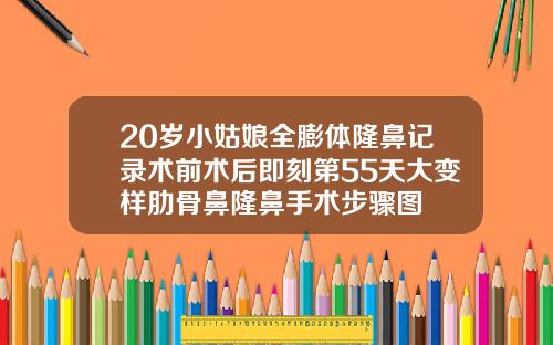 20岁小姑娘全膨体隆鼻记录术前术后即刻第55天大变样肋骨鼻隆鼻手术步骤图