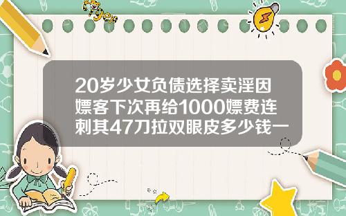 20岁少女负债选择卖淫因嫖客下次再给1000嫖费连刺其47刀拉双眼皮多少钱一般
