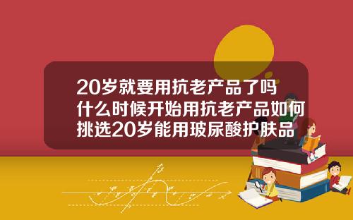20岁就要用抗老产品了吗什么时候开始用抗老产品如何挑选20岁能用玻尿酸护肤品吗