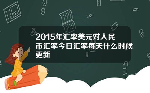 2015年汇率美元对人民币汇率今日汇率每天什么时候更新
