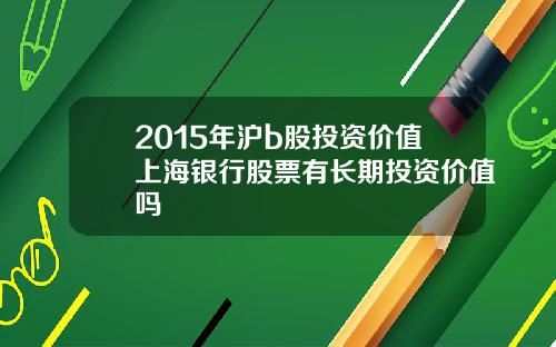 2015年沪b股投资价值上海银行股票有长期投资价值吗