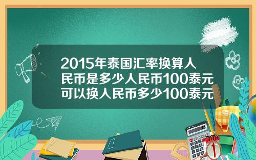 2015年泰国汇率换算人民币是多少人民币100泰元可以换人民币多少100泰元可以