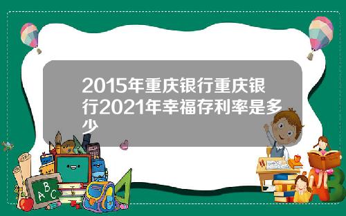 2015年重庆银行重庆银行2021年幸福存利率是多少