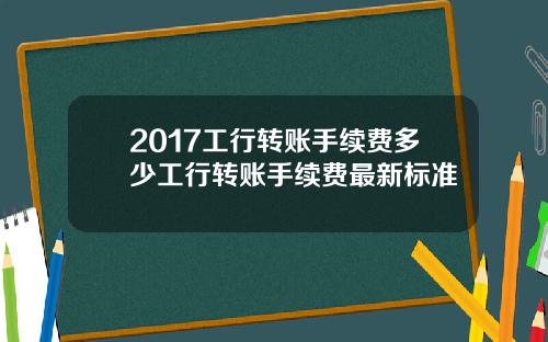 2017工行转账手续费多少工行转账手续费最新标准