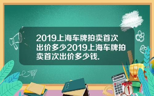 2019上海车牌拍卖首次出价多少2019上海车牌拍卖首次出价多少钱.