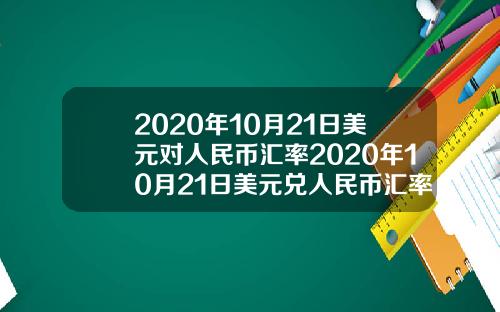 2020年10月21日美元对人民币汇率2020年10月21日美元兑人民币汇率