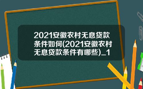 2021安徽农村无息贷款条件如何(2021安徽农村无息贷款条件有哪些)_1