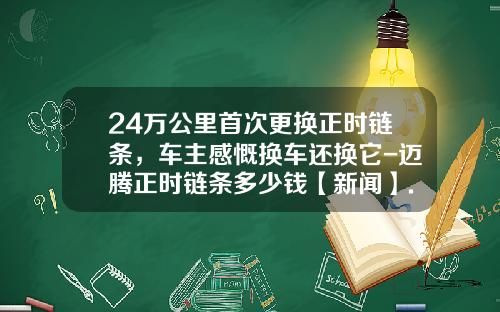 24万公里首次更换正时链条，车主感慨换车还换它-迈腾正时链条多少钱【新闻】.