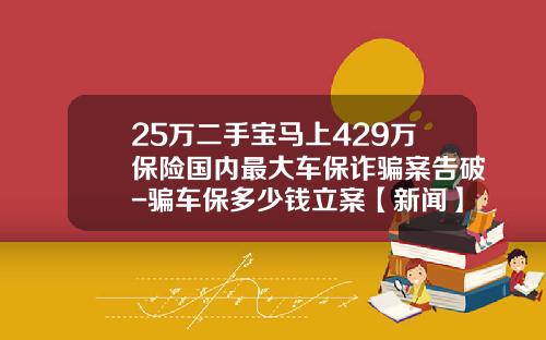 25万二手宝马上429万保险国内最大车保诈骗案告破-骗车保多少钱立案【新闻】.