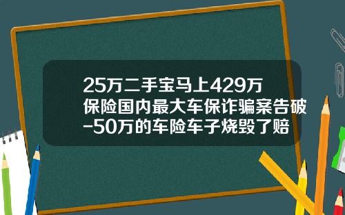 25万二手宝马上429万保险国内最大车保诈骗案告破-50万的车险车子烧毁了赔偿多少【新闻】.
