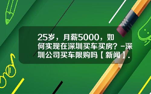 25岁，月薪5000，如何实现在深圳买车买房？-深圳公司买车限购吗【新闻】.