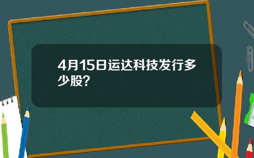 4月15日运达科技发行多少股？