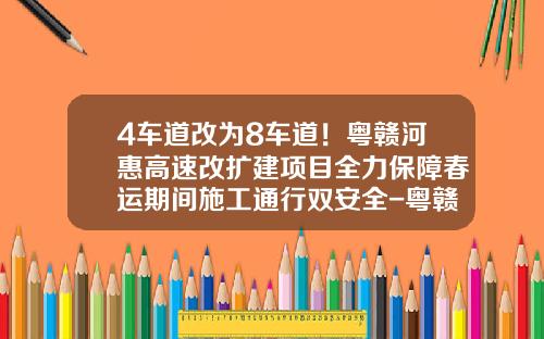 4车道改为8车道！粤赣河惠高速改扩建项目全力保障春运期间施工通行双安全-粤赣高速有多少公里