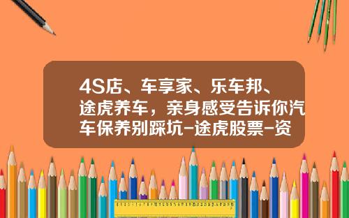 4S店、车享家、乐车邦、途虎养车，亲身感受告诉你汽车保养别踩坑-途虎股票-资讯搜索
