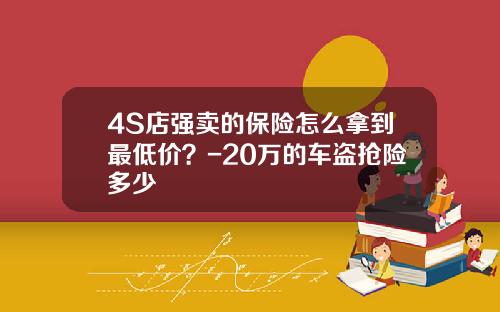4S店强卖的保险怎么拿到最低价？-20万的车盗抢险多少