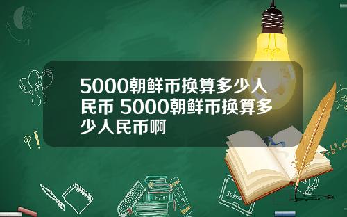 5000朝鲜币换算多少人民币 5000朝鲜币换算多少人民币啊