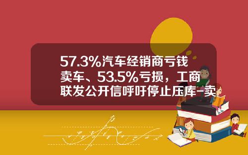 57.3%汽车经销商亏钱卖车、53.5%亏损，工商联发公开信呼吁停止压库-卖车亏多少钱