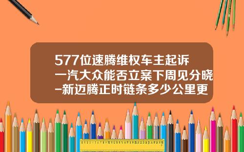 577位速腾维权车主起诉一汽大众能否立案下周见分晓-新迈腾正时链条多少公里更换
