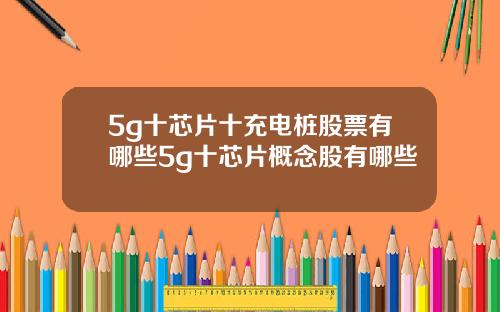 5g十芯片十充电桩股票有哪些5g十芯片概念股有哪些