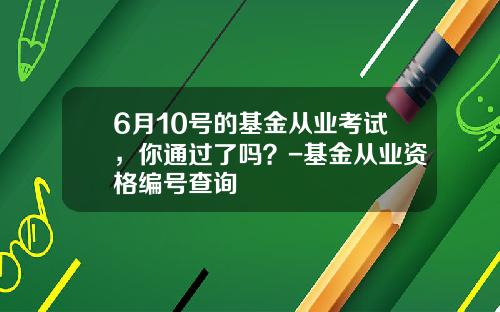 6月10号的基金从业考试，你通过了吗？-基金从业资格编号查询