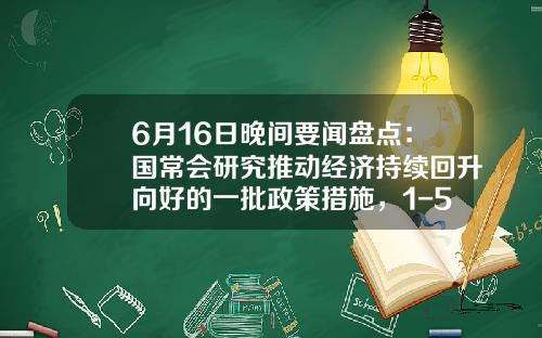6月16日晚间要闻盘点：国常会研究推动经济持续回升向好的一批政策措施，1-5月全国一般公共预算收入99692亿-6月16日股票资讯最新