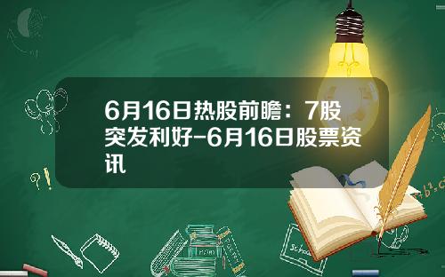 6月16日热股前瞻：7股突发利好-6月16日股票资讯